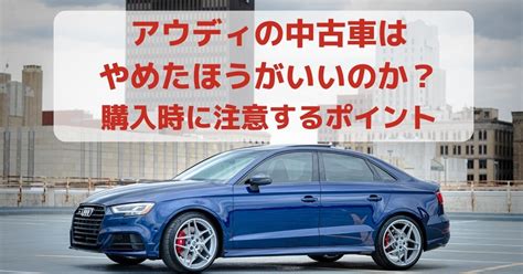 アウディ中古車はやめたほうがいいか：壊れやすい？ .